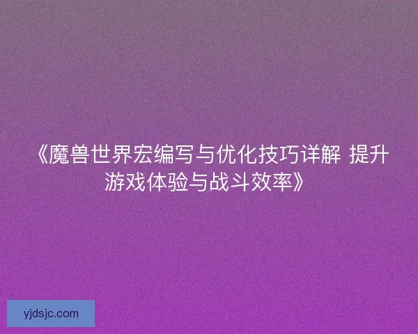 《魔兽世界宏编写与优化技巧详解 提升游戏体验与战斗效率》