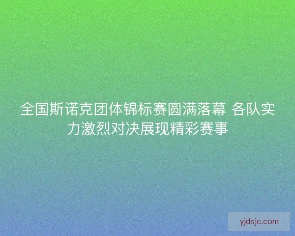 全国斯诺克团体锦标赛圆满落幕 各队实力激烈对决展现精彩赛事