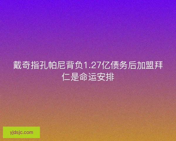 戴奇指孔帕尼背负1.27亿债务后加盟拜仁是命运安排