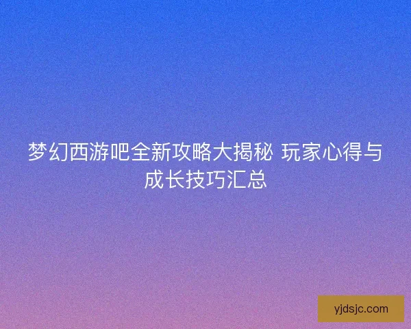 梦幻西游吧全新攻略大揭秘 玩家心得与成长技巧汇总