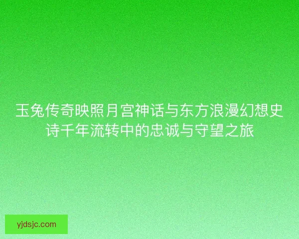 玉兔传奇映照月宫神话与东方浪漫幻想史诗千年流转中的忠诚与守望之旅