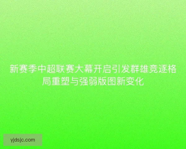 新赛季中超联赛大幕开启引发群雄竞逐格局重塑与强弱版图新变化