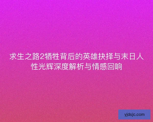 求生之路2牺牲背后的英雄抉择与末日人性光辉深度解析与情感回响