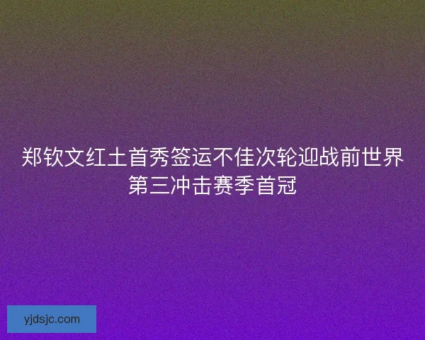 郑钦文红土首秀签运不佳次轮迎战前世界第三冲击赛季首冠