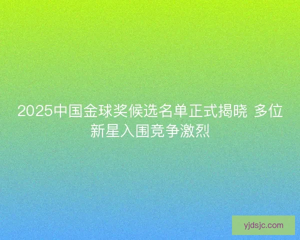 2025中国金球奖候选名单正式揭晓 多位新星入围竞争激烈