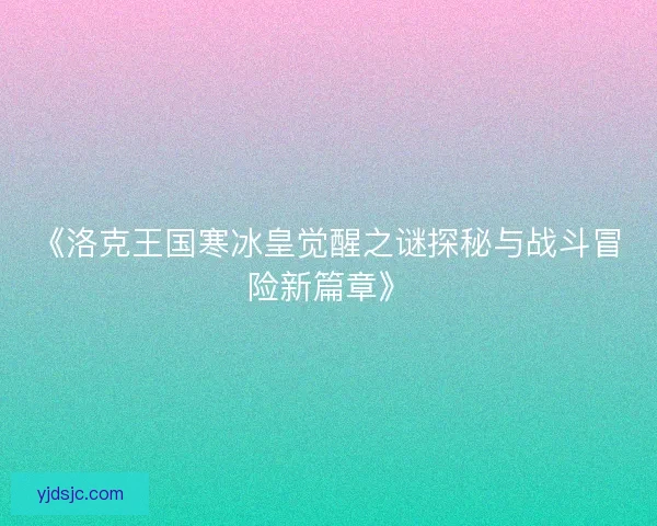 《洛克王国寒冰皇觉醒之谜探秘与战斗冒险新篇章》