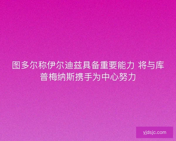 图多尔称伊尔迪兹具备重要能力 将与库普梅纳斯携手为中心努力