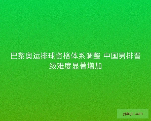 巴黎奥运排球资格体系调整 中国男排晋级难度显著增加