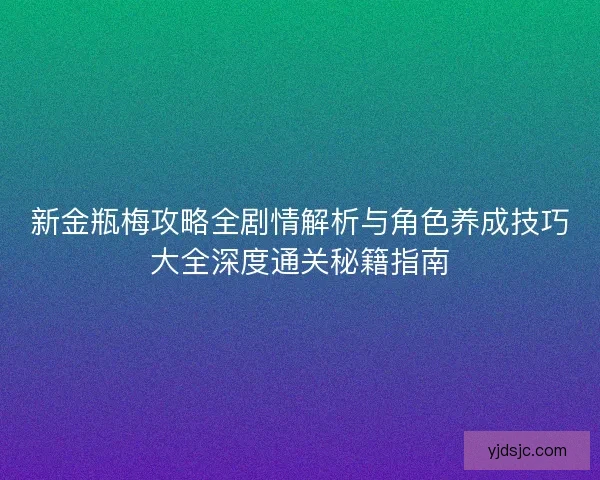 新金瓶梅攻略全剧情解析与角色养成技巧大全深度通关秘籍指南