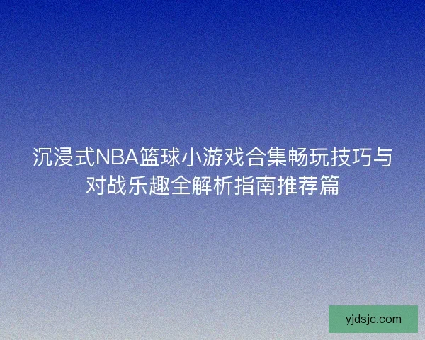 沉浸式NBA篮球小游戏合集畅玩技巧与对战乐趣全解析指南推荐篇