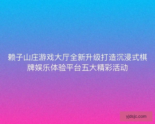 赖子山庄游戏大厅全新升级打造沉浸式棋牌娱乐体验平台五大精彩活动