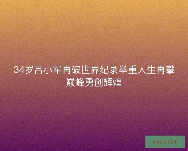 34岁吕小军再破世界纪录举重人生再攀巅峰勇创辉煌