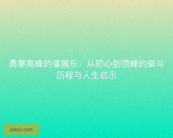 勇攀高峰的潘展乐：从初心到顶峰的奋斗历程与人生启示