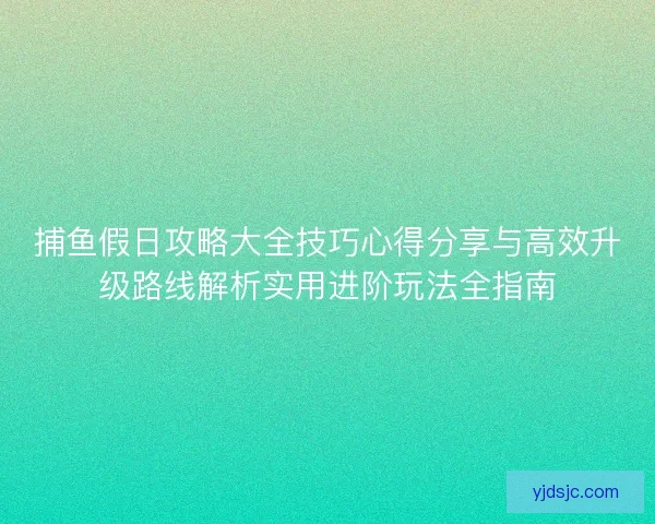 捕鱼假日攻略大全技巧心得分享与高效升级路线解析实用进阶玩法全指南 捕鱼假日攻略大全技巧心得分享与高效升级路线解析实用进阶玩法全指南