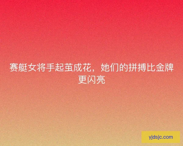赛艇女将手起茧成花，她们的拼搏比金牌更闪亮