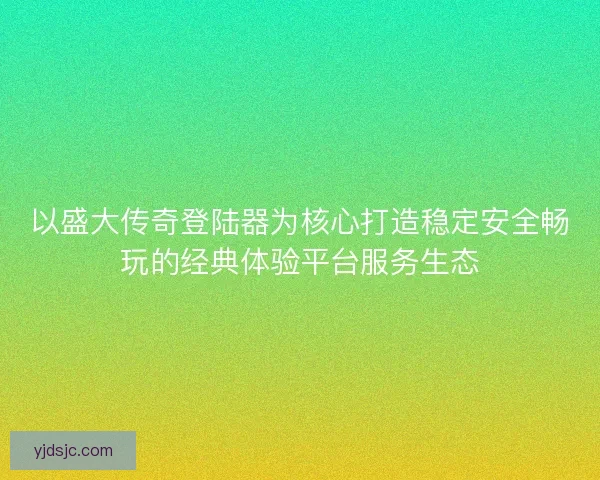 以盛大传奇登陆器为核心打造稳定安全畅玩的经典体验平台服务生态