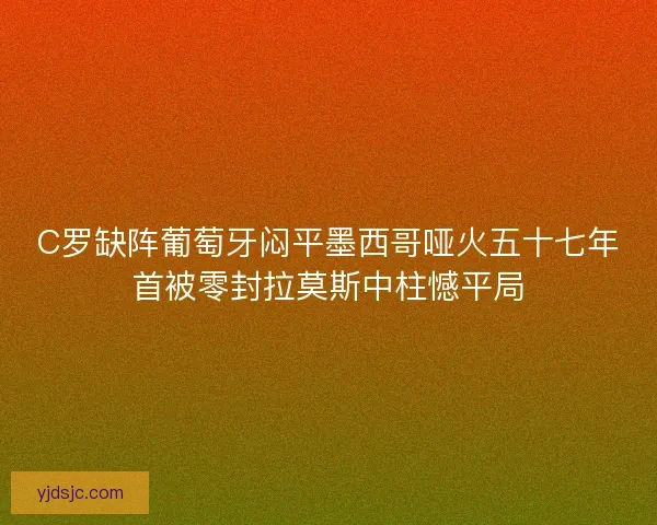 C罗缺阵葡萄牙闷平墨西哥哑火五十七年首被零封拉莫斯中柱憾平局