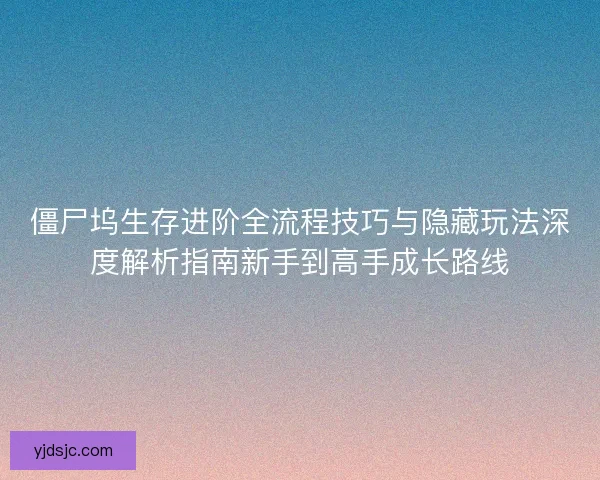 僵尸坞生存进阶全流程技巧与隐藏玩法深度解析指南新手到高手成长路线