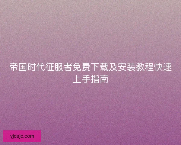帝国时代征服者免费下载及安装教程快速上手指南