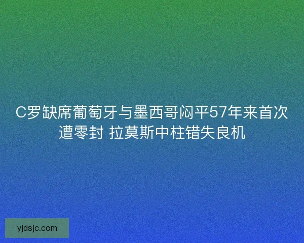 C罗缺席葡萄牙与墨西哥闷平57年来首次遭零封 拉莫斯中柱错失良机