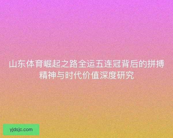 山东体育崛起之路全运五连冠背后的拼搏精神与时代价值深度研究