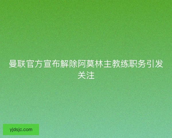 曼联官方宣布解除阿莫林主教练职务引发关注