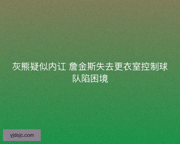 灰熊疑似内讧 詹金斯失去更衣室控制球队陷困境